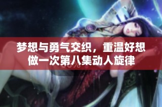 梦想与勇气交织，重温好想做一次第八集动人旋律