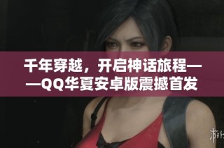 千年穿越，开启神话旅程——QQ华夏安卓版震撼首发！