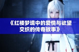 《红楼梦境中的爱情与欲望交织的传奇故事》