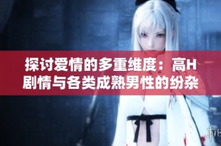 探讨爱情的多重维度：高H剧情与各类成熟男性的纷杂关系