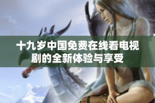 十九岁中国免费在线看电视剧的全新体验与享受