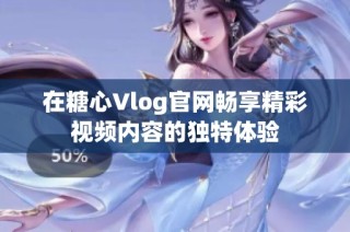 在糖心Vlog官网畅享精彩视频内容的独特体验