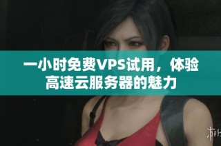 一小时免费VPS试用，体验高速云服务器的魅力
