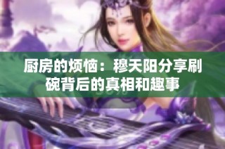 厨房的烦恼：穆天阳分享刷碗背后的真相和趣事