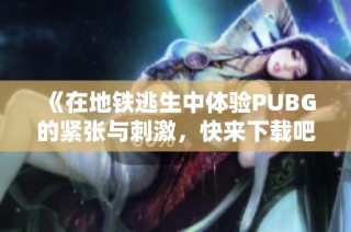 《在地铁逃生中体验PUBG的紧张与刺激，快来下载吧》