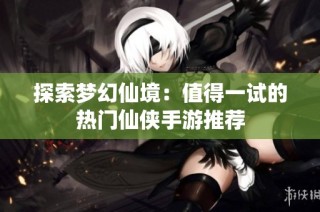 探索梦幻仙境：值得一试的热门仙侠手游推荐