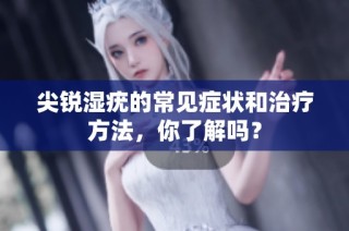 尖锐湿疣的常见症状和治疗方法，你了解吗？