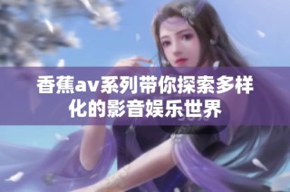 香蕉av系列带你探索多样化的影音娱乐世界