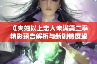《夫妇以上恋人未满第二季精彩预告解析与新剧情展望》