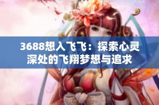 3688想入飞飞：探索心灵深处的飞翔梦想与追求