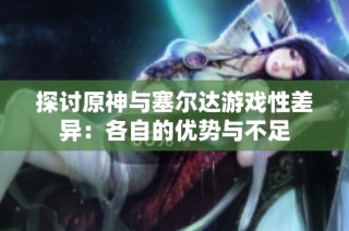 探讨原神与塞尔达游戏性差异：各自的优势与不足