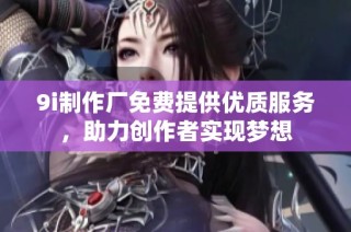 9i制作厂免费提供优质服务，助力创作者实现梦想