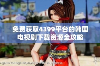 免费获取4399平台的韩国电视剧下载资源全攻略