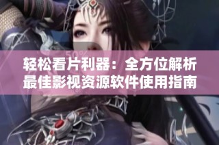 轻松看片利器：全方位解析最佳影视资源软件使用指南