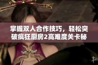 掌握双人合作技巧，轻松突破疯狂厨房2高难度关卡秘籍