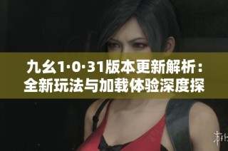 九幺1·0·31版本更新解析：全新玩法与加载体验深度探讨