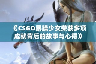 《CSGO暴躁少女荣获多项成就背后的故事与心得》