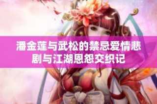 潘金莲与武松的禁忌爱情悲剧与江湖恩怨交织记