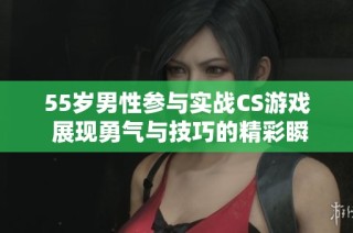 55岁男性参与实战CS游戏 展现勇气与技巧的精彩瞬间