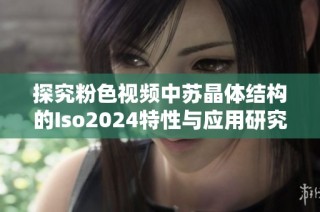 探究粉色视频中苏晶体结构的Iso2024特性与应用研究