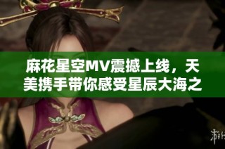 麻花星空MV震撼上线，天美携手带你感受星辰大海之美