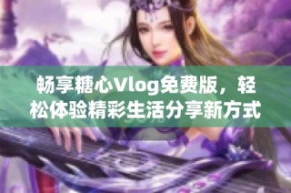 畅享糖心Vlog免费版，轻松体验精彩生活分享新方式