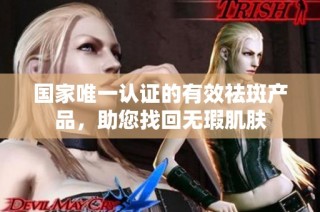 国家唯一认证的有效祛斑产品，助您找回无瑕肌肤