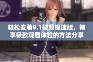 轻松安装9.1视频极速版，畅享极致观看体验的方法分享