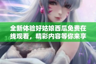 全新体验好姑娘西瓜免费在线观看，精彩内容等你来享受