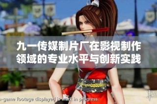 九一传媒制片厂在影视制作领域的专业水平与创新实践