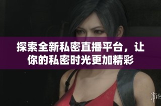 探索全新私密直播平台，让你的私密时光更加精彩