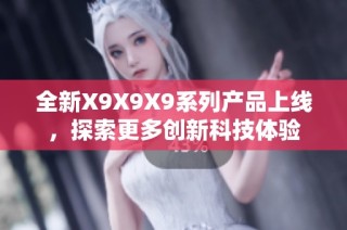 全新X9X9X9系列产品上线，探索更多创新科技体验