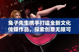 兔子先生携手打造全新文化传媒作品，探索创意无限可能