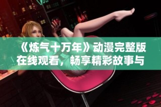 《炼气十万年》动漫完整版在线观看，畅享精彩故事与热血冒险