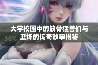 大学校园中的筋骨猛兽们与卫烁的传奇故事揭秘