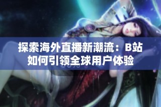 探索海外直播新潮流：B站如何引领全球用户体验