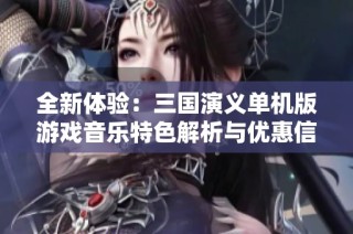 全新体验：三国演义单机版游戏音乐特色解析与优惠信息分享