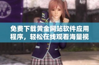 免费下载黄金网站软件应用程序，轻松在线观看海量视频内容