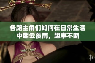 各路主角们如何在日常生活中翻云覆雨，趣事不断