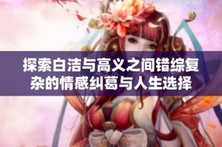 探索白洁与高义之间错综复杂的情感纠葛与人生选择