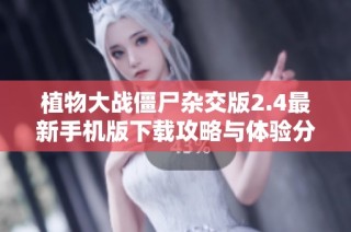 植物大战僵尸杂交版2.4最新手机版下载攻略与体验分享