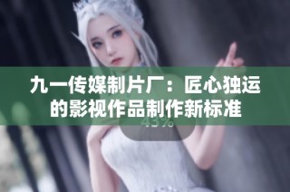 九一传媒制片厂：匠心独运的影视作品制作新标准