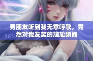男朋友听到我无意哼歌，竟然对我发笑的尴尬瞬间