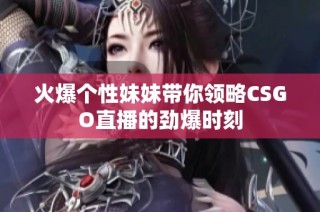 火爆个性妹妹带你领略CSGO直播的劲爆时刻