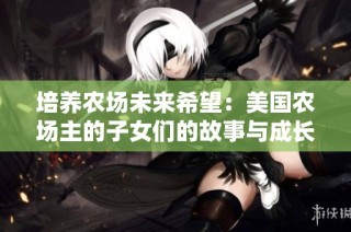 培养农场未来希望：美国农场主的子女们的故事与成长