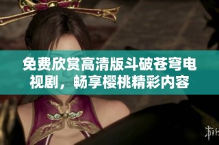 免费欣赏高清版斗破苍穹电视剧，畅享樱桃精彩内容