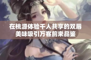 在桃源体验千人共享的双唇美味吸引万客前来品鉴