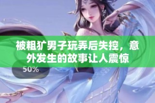 被粗犷男子玩弄后失控，意外发生的故事让人震惊