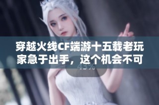 穿越火线CF端游十五载老玩家急于出手，这个机会不可错过