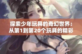 探索少年玩具的奇幻世界：从第1到第20个玩具的精彩旅程